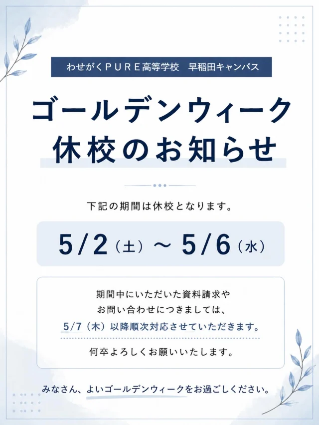 【ゴールデンウィーク休校のお知らせ🎏】

わせがくＰＵＲＥ高等学校 早稲田キャンパスです。
5月2日（土）〜5月6日（水）の期間は休校となります。
期間中にいただいた資料請求やお問い合わせにつきましては、5月7日（木）以降、順次対応させていただきます。

ご理解のほど、よろしくお願いいたします。

みなさん、よいゴールデンウィークをお過ごしください🌿