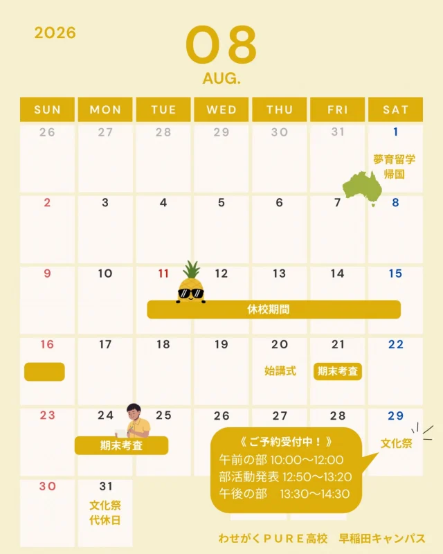 📅 8月の学校予定を公開しました！

いよいよ夏本番🌻

8月は夏休み明けの始講式や期末考査、
そして 8月29日（土）開催の「文化祭」 があります✨

文化祭は現在ご予約受付中！

🏫 午前の部　10:00～12:00
🎤 部活動発表　12:50～13:20
🎉 午後の部　13:30～14:30

在校生が一生懸命準備を進めています！
ぜひ遊びに来てください😊

皆さまのご来場をお待ちしております！

#わせがくPURE高等学校 #早稲田キャンパス #文化祭 #通信制高校 #学校説明会
