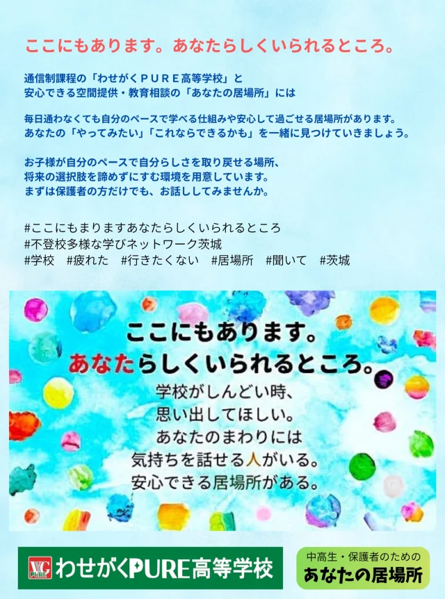 私たち
わせがくＰＵＲＥ高等学校
あなたの居場所は

不登校多様な学びネットワーク茨城に
加盟しています。

ここにもあります。
😊あなたらしくいられるところ

学校がしんどい時
思い出してください
あなたのまわりには
気持ちを話せる人がいます
🌈安心できる居場所があります

📱連絡先　029‐233-702
🏫所在地　水戸市宮町1-2-4
　　　　　 マイムビル7階

#不登校
#多様な学び
#通信制高校
#居場所
#わせがく
#わせがくpure高校
#あなたの居場所