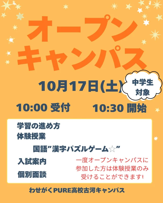 10月17日（土）に、オープンキャンパス・個別相談会を開催いたします。
オープンキャンパスでは、授業体験を通して本学の学びを身近に感じていただけます。今回は「漢字パズルゲーム☆」の体験授業のほか、学習の進め方や入試案内、個別面談も行います。進路選択の第一歩として、ぜひ本校を知る機会にしていただければと思います。当日は受付や個別相談の時間を十分に確保できるよう、開始時刻に間に合うよう時間に余裕をもってご来校ください。
なお、過去にオープンキャンパスへご参加いただいた方は、体験授業のみのご参加も可能です（11:00開始）。オープンキャンパスも体験授業もご予約はホームページまたはお電話で受け付けています。たくさんのご来校お待ちしております。

#わせがくPURE高校 #わせがくPURE高校古河キャンパス #茨城県 #古河市　#不登校支援 #通信制高校 #オープンキャンパス #個別相談会